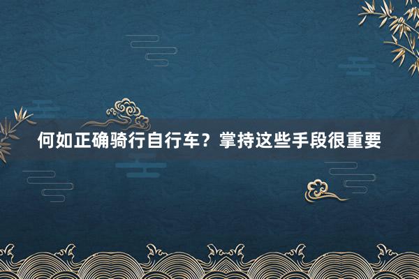 何如正确骑行自行车？掌持这些手段很重要