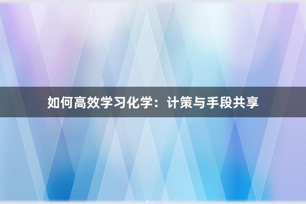 如何高效学习化学：计策与手段共享